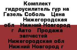  Комплект гидроусилитель гур на Газель Соболь › Цена ­ 17 000 - Нижегородская обл., Нижний Новгород г. Авто » Продажа запчастей   . Нижегородская обл.,Нижний Новгород г.